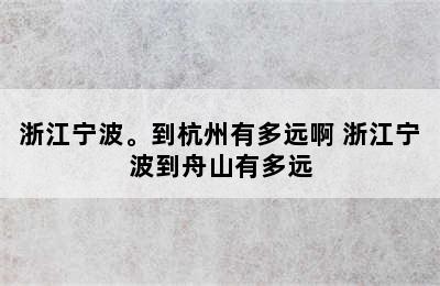 浙江宁波。到杭州有多远啊 浙江宁波到舟山有多远